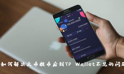 : 如何解决火币提币后到TP Wallet不见的问题？