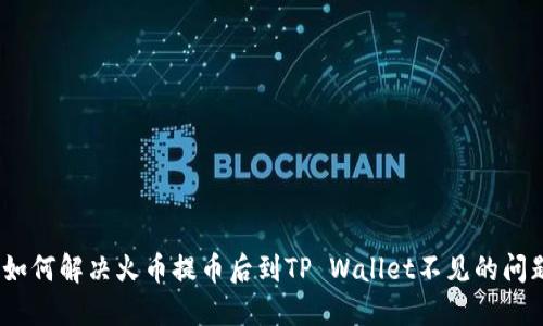 : 如何解决火币提币后到TP Wallet不见的问题？