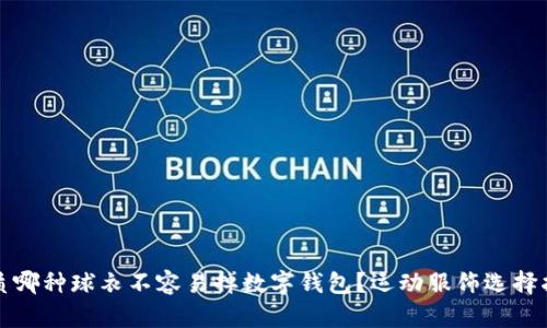 优质哪种球衣不容易掉数字钱包？运动服饰选择指南