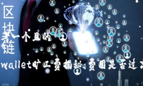 思考一个且的

tpwallet旷工费揭秘：费用是否过高？