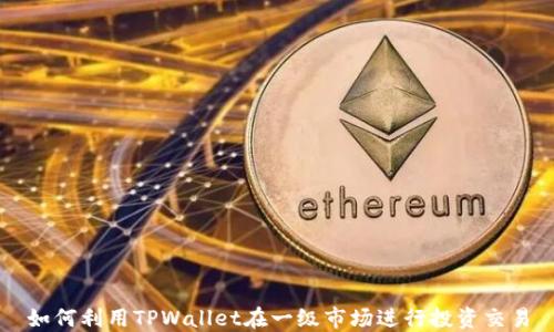 
如何利用TPWallet在一级市场进行投资交易