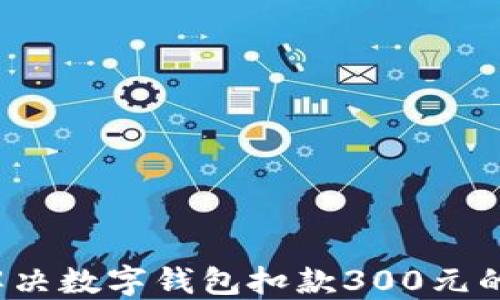 
如何解决数字钱包扣款300元的问题？