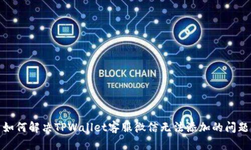 如何解决TPWallet客服微信无法添加的问题